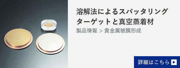 溶解法によるスパッタリングターゲットと真空蒸着材 詳細はこちら