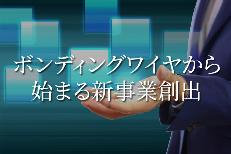 ボンディングワイヤから始まる新事業創出